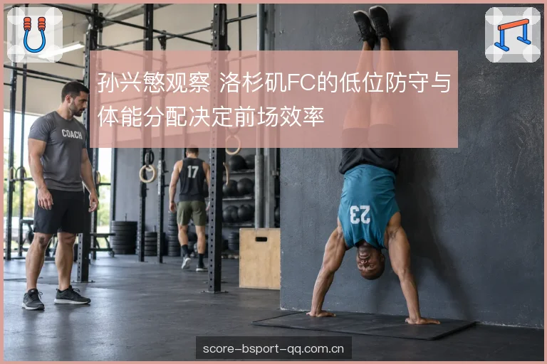 孙兴慜观察 洛杉矶FC的低位防守与体能分配决定前场效率