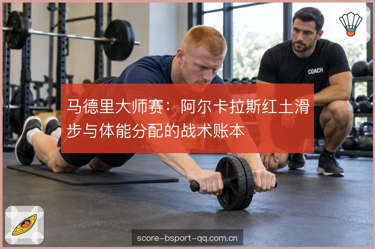 马德里大师赛:阿尔卡拉斯红土滑步与体能分配的战术账本