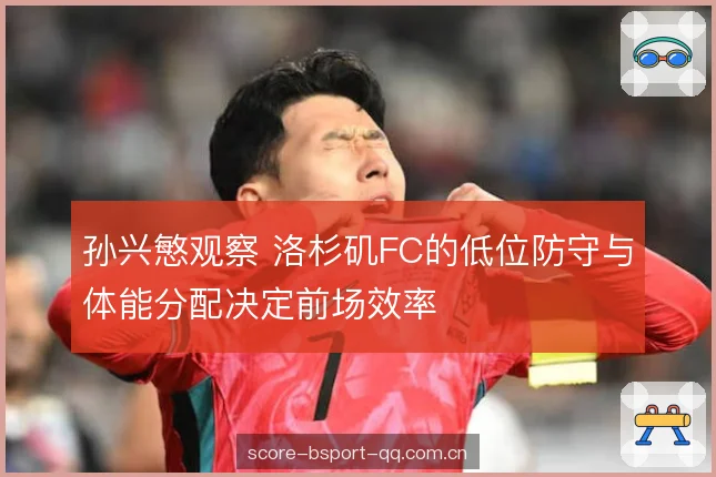 孙兴慜观察 洛杉矶FC的低位防守与体能分配决定前场效率